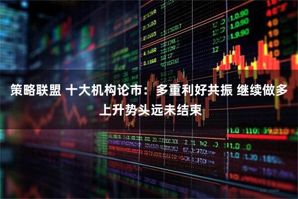 策略联盟 十大机构论市：多重利好共振 继续做多 上升势头远未结束