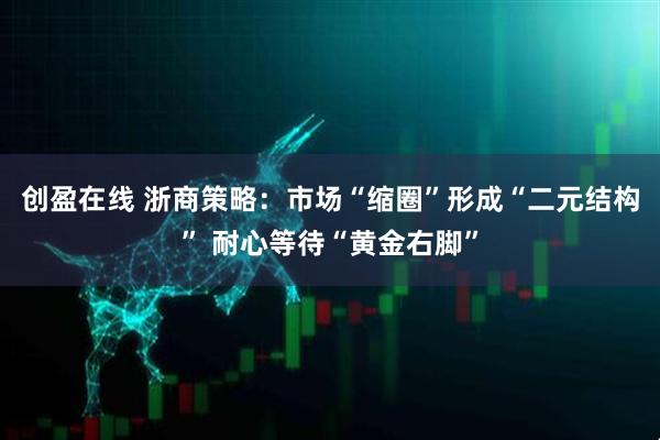 创盈在线 浙商策略：市场“缩圈”形成“二元结构” 耐心等待“黄金右脚”
