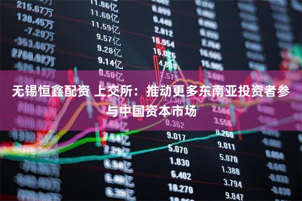 无锡恒鑫配资 上交所：推动更多东南亚投资者参与中国资本市场