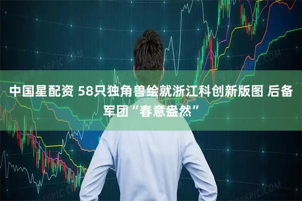 中国星配资 58只独角兽绘就浙江科创新版图 后备军团“春意盎然”
