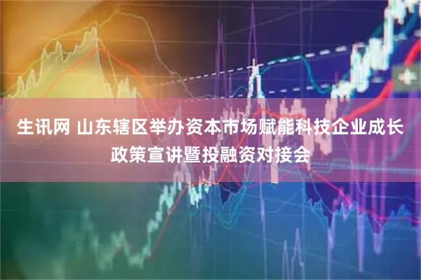生讯网 山东辖区举办资本市场赋能科技企业成长政策宣讲暨投融资对接会