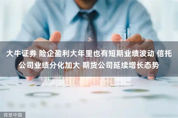 大牛证券 险企盈利大年里也有短期业绩波动 信托公司业绩分化加大 期货公司延续增长态势