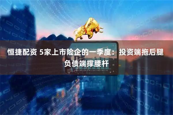 恒捷配资 5家上市险企的一季度：投资端拖后腿 负债端撑腰杆