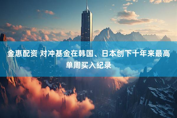 金惠配资 对冲基金在韩国、日本创下十年来最高单周买入纪录