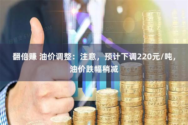 翻倍赚 油价调整：注意，预计下调220元/吨，油价跌幅稍减