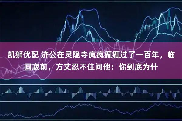 凯狮优配 济公在灵隐寺疯疯癫癫过了一百年，临圆寂前，方丈忍不住问他：你到底为什