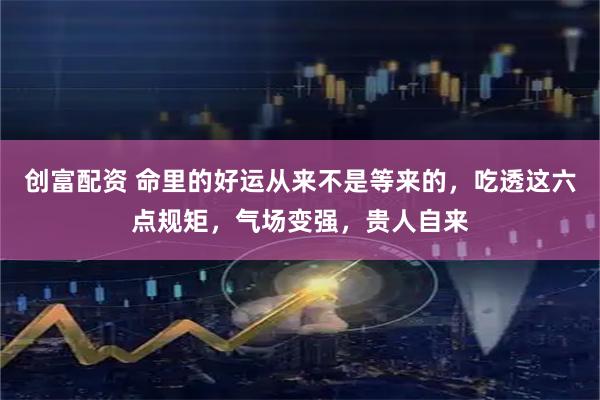 创富配资 命里的好运从来不是等来的，吃透这六点规矩，气场变强，贵人自来