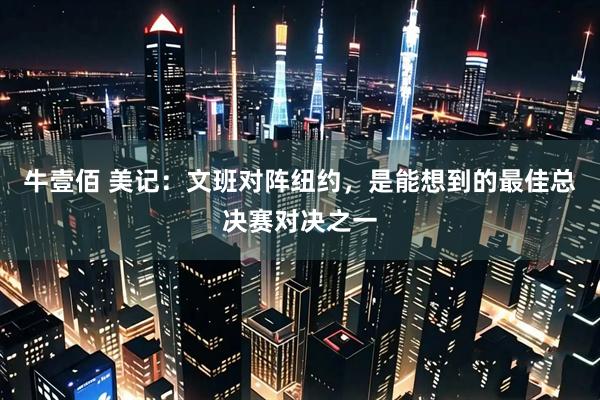 牛壹佰 美记：文班对阵纽约，是能想到的最佳总决赛对决之一