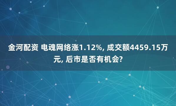 金河配资 电魂网络涨1.12%, 成交额4459.15万元, 后市是否有机会?