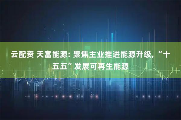 云配资 天富能源: 聚焦主业推进能源升级, “十五五”发展可再生能源