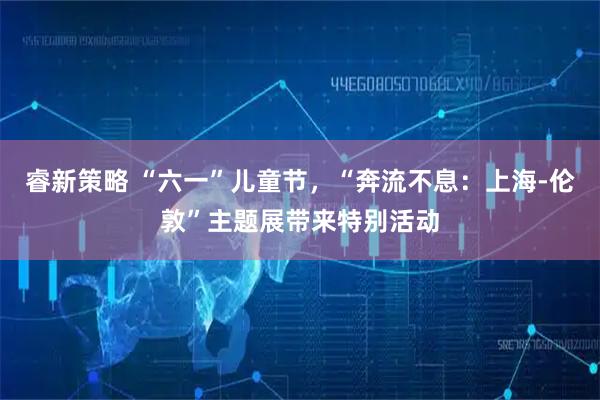 睿新策略 “六一”儿童节，“奔流不息：上海-伦敦”主题展带来特别活动