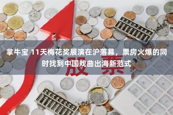 掌牛宝 11天梅花奖展演在沪落幕，票房火爆的同时找到中国戏曲出海新范式