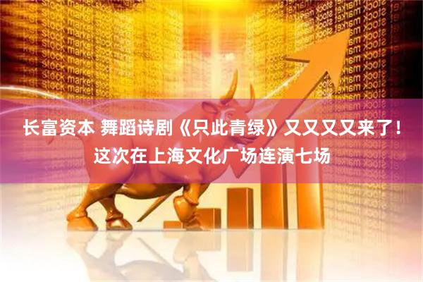 长富资本 舞蹈诗剧《只此青绿》又又又又来了！这次在上海文化广场连演七场