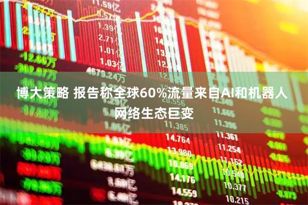 博大策略 报告称全球60%流量来自AI和机器人 网络生态巨变