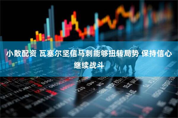 小散配资 瓦塞尔坚信马刺能够扭转局势 保持信心继续战斗