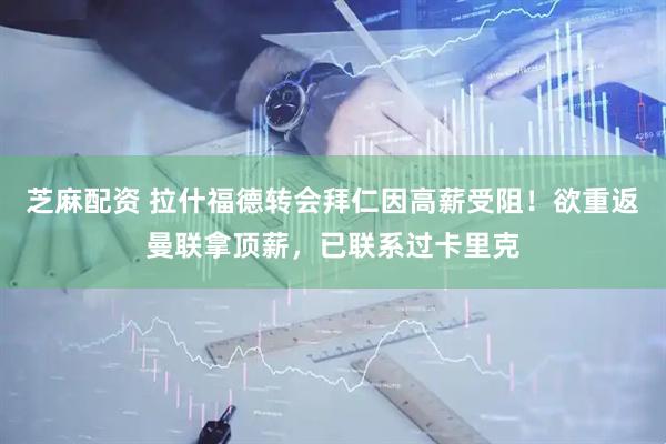 芝麻配资 拉什福德转会拜仁因高薪受阻！欲重返曼联拿顶薪，已联系过卡里克