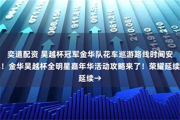 奕道配资 吴越杯冠军金华队花车巡游路线时间安排！金华吴越杯全明星嘉年华活动攻略来了！荣耀延续→