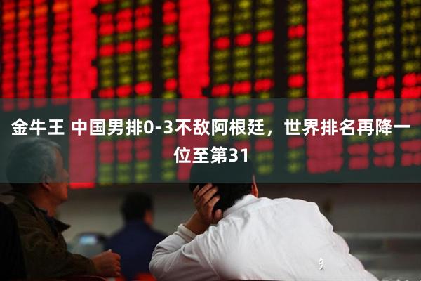 金牛王 中国男排0-3不敌阿根廷，世界排名再降一位至第31