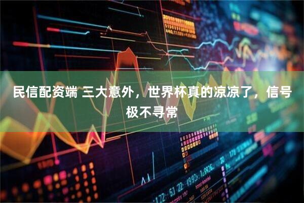 民信配资端 三大意外，世界杯真的凉凉了，信号极不寻常