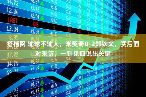 搭档网 输球不输人，米契奇0-2郑钦文，赛后面对采访，一针见血说出关键