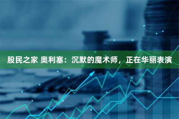 股民之家 奥利塞:沉默的魔术师,正在华丽表演