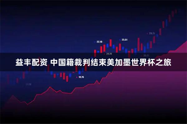 益丰配资 中国籍裁判结束美加墨世界杯之旅