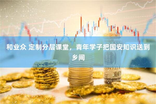 和业众 定制分层课堂，青年学子把国安知识送到乡间