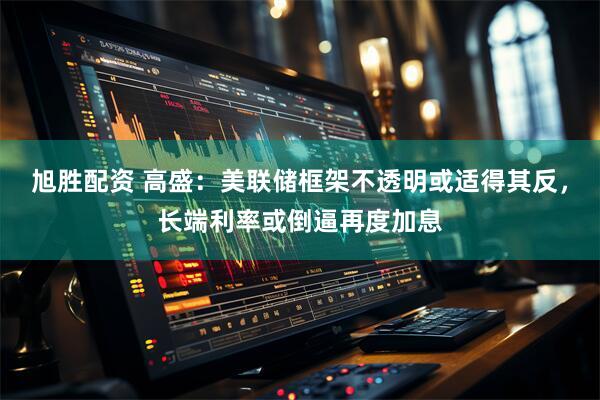 旭胜配资 高盛：美联储框架不透明或适得其反，长端利率或倒逼再度加息